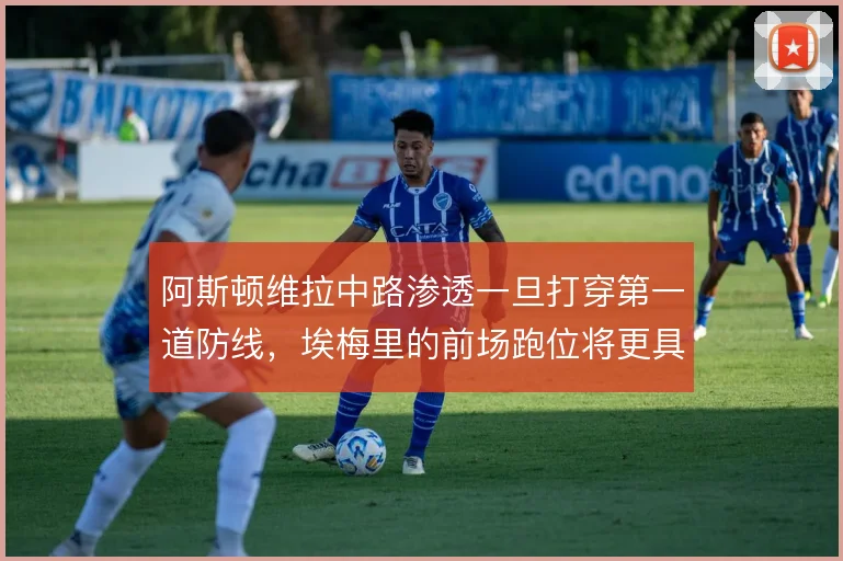 阿斯顿维拉中路渗透一旦打穿第一道防线，埃梅里的前场跑位将更具威胁