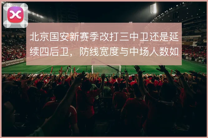 北京国安新赛季改打三中卫还是延续四后卫,防线宽度与中场人数如何取舍