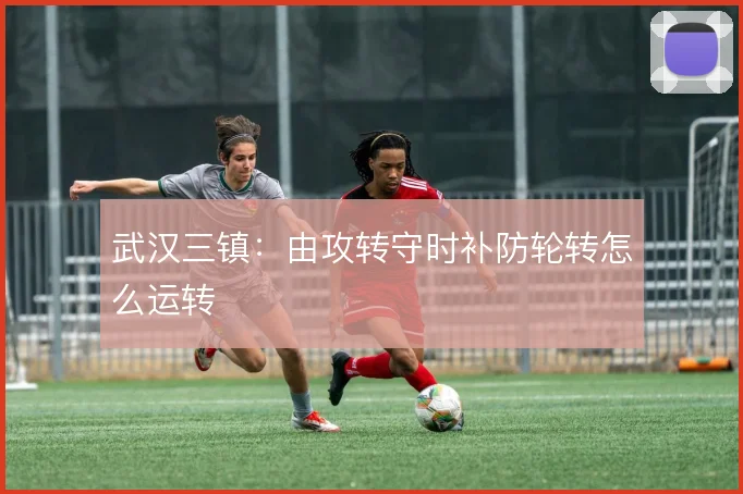 武汉三镇:由攻转守时补防轮转怎么运转