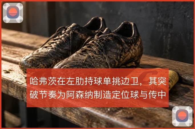哈弗茨在左肋持球单挑边卫，其突破节奏为阿森纳制造定位球与传中机会