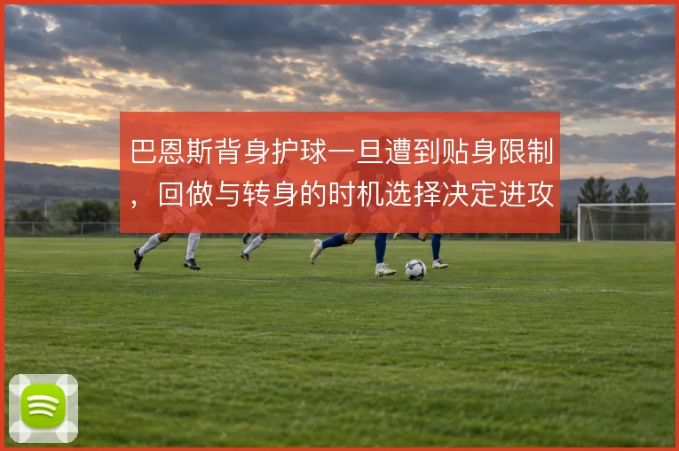 巴恩斯背身护球一旦遭到贴身限制，回做与转身的时机选择决定进攻能否延续
