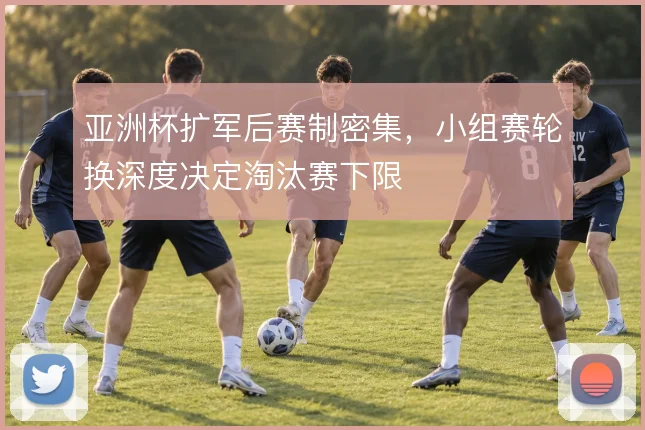 亚洲杯扩军后赛制密集,小组赛轮换深度决定淘汰赛下限