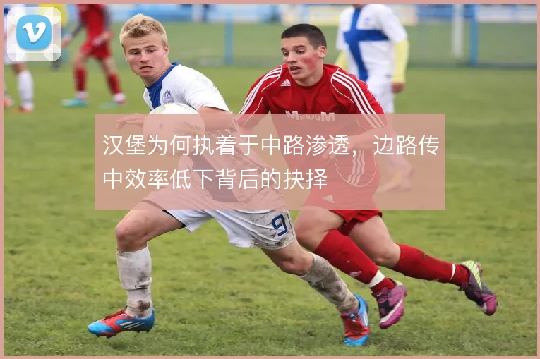 汉堡为何执着于中路渗透，边路传中效率低下背后的抉择