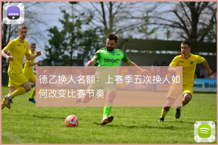 德乙换人名额：上赛季五次换人如何改变比赛节奏