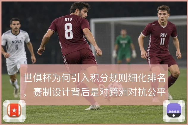 世俱杯为何引入积分规则细化排名,赛制设计背后是对跨洲对抗公平性的考量