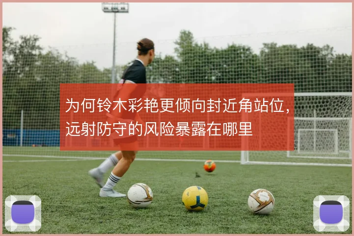 为何铃木彩艳更倾向封近角站位,远射防守的风险暴露在哪里