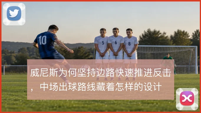 威尼斯为何坚持边路快速推进反击,中场出球路线藏着怎样的设计