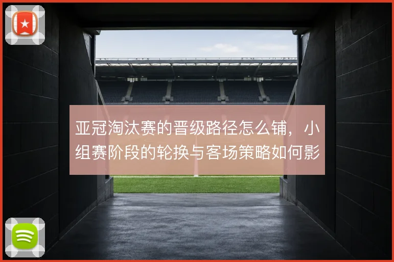 亚冠淘汰赛的晋级路径怎么铺，小组赛阶段的轮换与客场策略如何影响走势