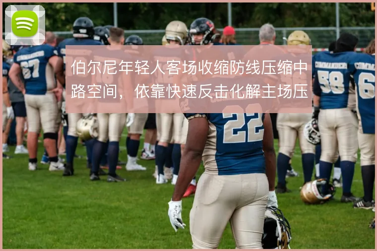 伯尔尼年轻人客场收缩防线压缩中路空间，依靠快速反击化解主场压力