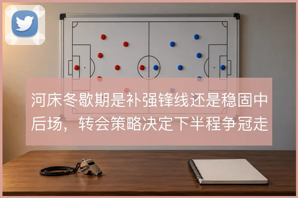河床冬歇期是补强锋线还是稳固中后场,转会策略决定下半程争冠走势