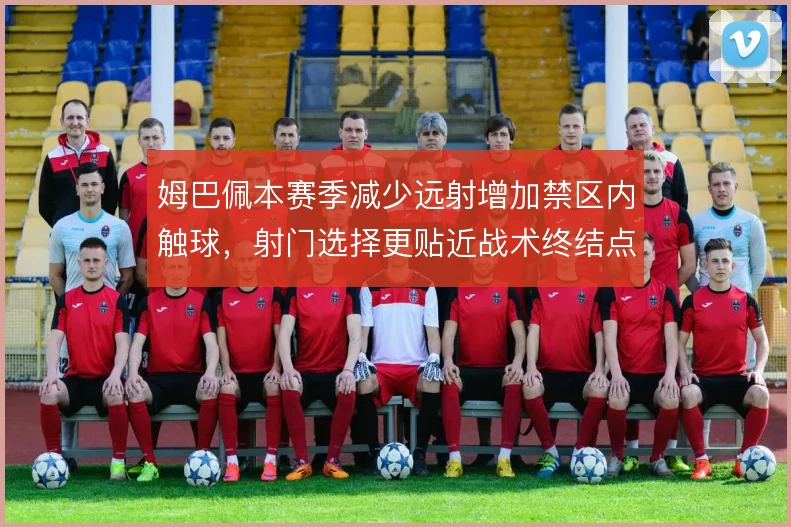 姆巴佩本赛季减少远射增加禁区内触球,射门选择更贴近战术终结点