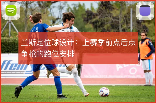兰斯定位球设计:上赛季前点后点争抢的跑位安排