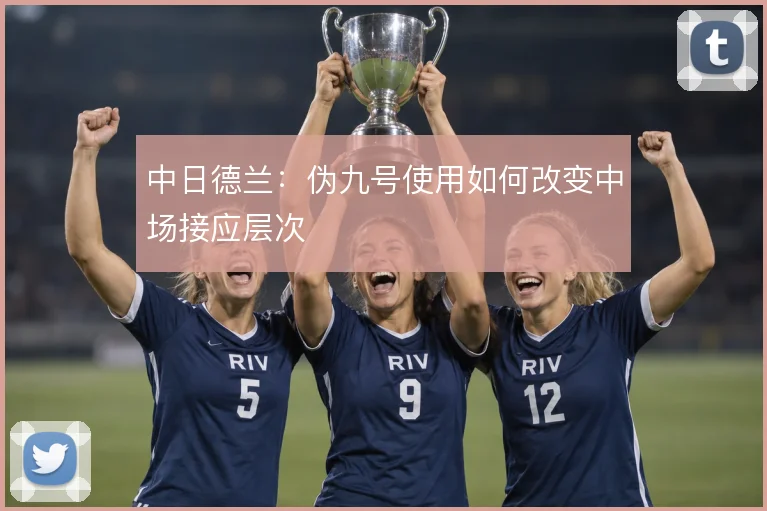 中日德兰：伪九号使用如何改变中场接应层次