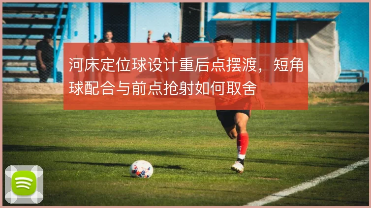 河床定位球设计重后点摆渡，短角球配合与前点抢射如何取舍