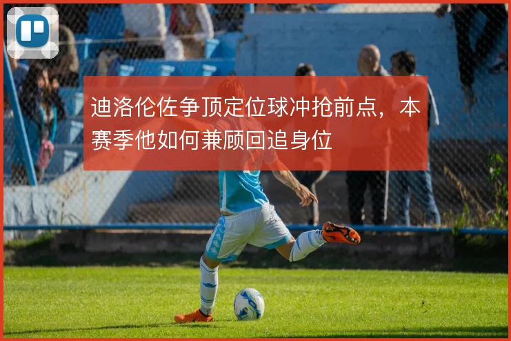 迪洛伦佐争顶定位球冲抢前点,本赛季他如何兼顾回追身位