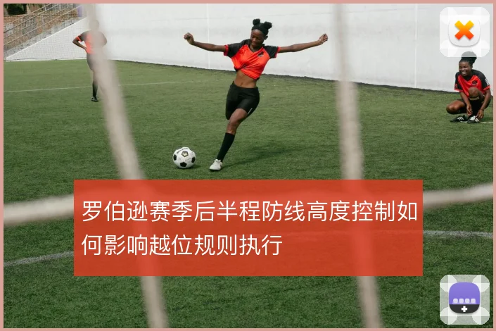 罗伯逊赛季后半程防线高度控制如何影响越位规则执行