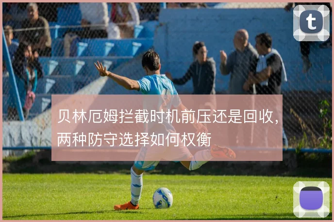贝林厄姆拦截时机前压还是回收，两种防守选择如何权衡