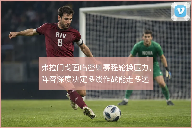 弗拉门戈面临密集赛程轮换压力,阵容深度决定多线作战能走多远