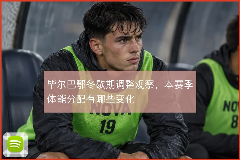 毕尔巴鄂冬歇期调整观察，本赛季体能分配有哪些变化