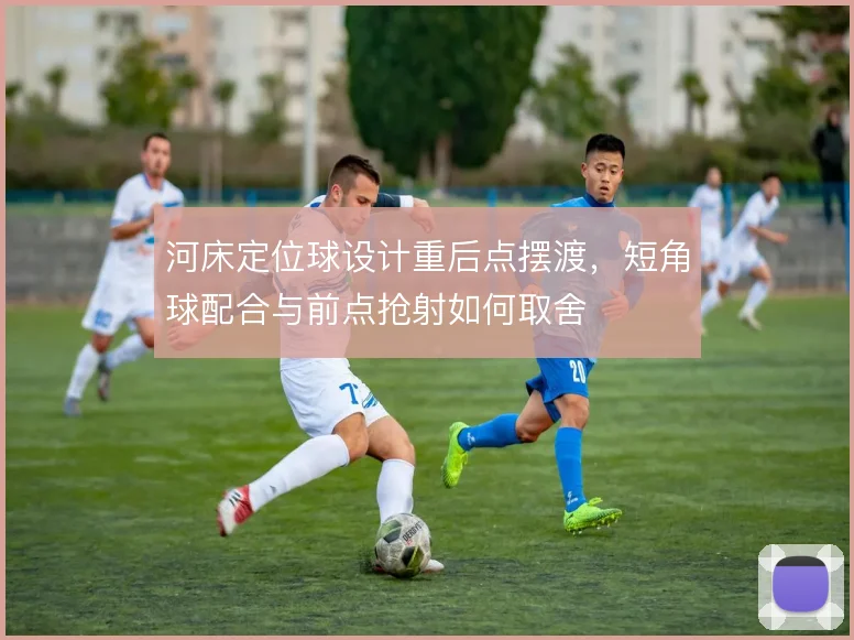 河床定位球设计重后点摆渡，短角球配合与前点抢射如何取舍