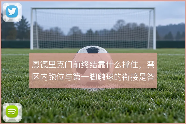 恩德里克门前终结靠什么撑住，禁区内跑位与第一脚触球的衔接是答案