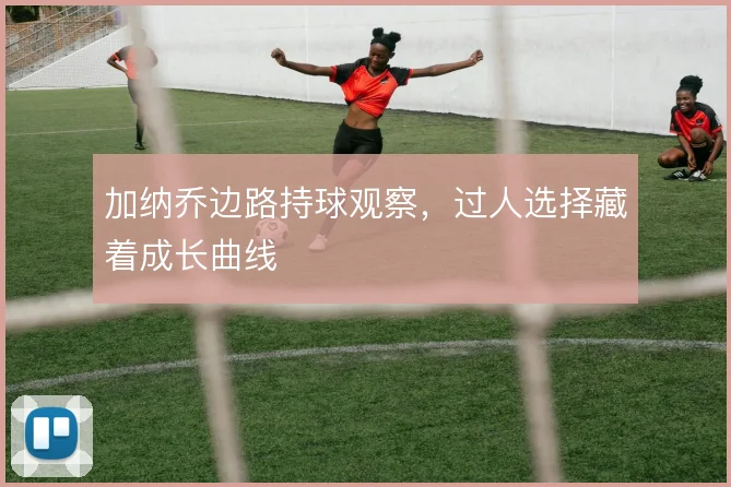 加纳乔边路持球观察,过人选择藏着成长曲线