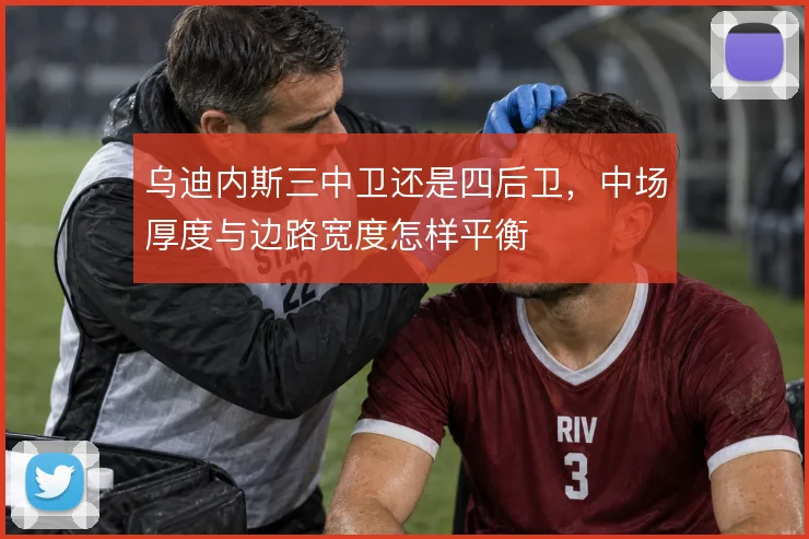 乌迪内斯三中卫还是四后卫，中场厚度与边路宽度怎样平衡
