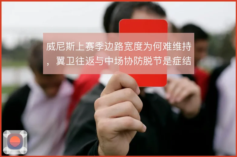 威尼斯上赛季边路宽度为何难维持,翼卫往返与中场协防脱节是症结