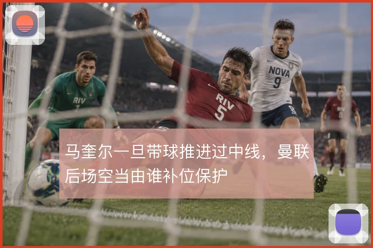 马奎尔一旦带球推进过中线，曼联后场空当由谁补位保护