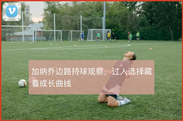 加纳乔边路持球观察,过人选择藏着成长曲线